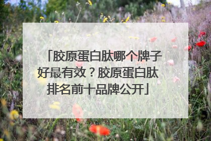 胶原蛋白肽哪个牌子好最有效？胶原蛋白肽排名前十品牌公开