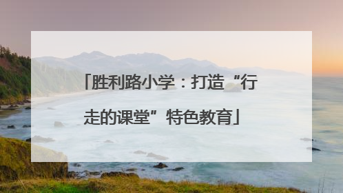 胜利路小学：打造“行走的课堂”特色教育