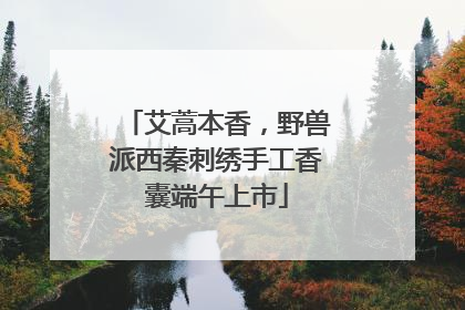 艾蒿本香，野兽派西秦刺绣手工香囊端午上市