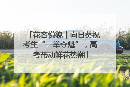 花容悦貌｜向日葵祝考生“一举夺魁”，高考带动鲜花热潮