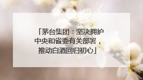 茅台集团：坚决拥护中央和省委有关部署，推动白酒回归初心