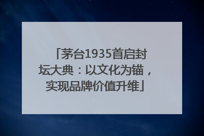 茅台1935首启封坛大典：以文化为锚，实现品牌价值升维