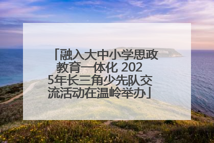 融入大中小学思政教育一体化 2025年长三角少先队交流活动在温岭举办
