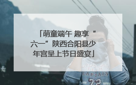 萌童端午 趣享“六一”陕西合阳县少年宫呈上节日盛宴