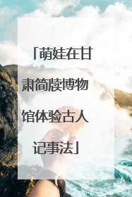 萌娃在甘肃简牍博物馆体验古人记事法
