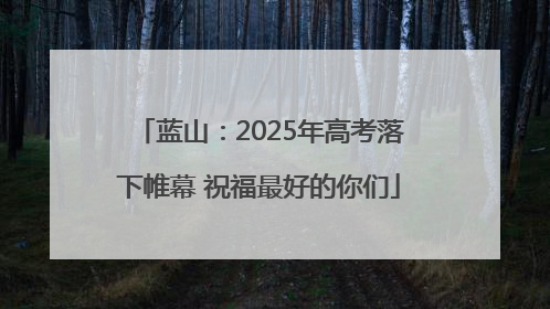蓝山：2025年高考落下帷幕 祝福最好的你们
