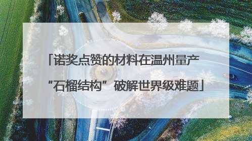 诺奖点赞的材料在温州量产 “石榴结构”破解世界级难题