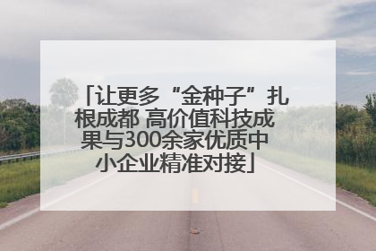 让更多“金种子”扎根成都 高价值科技成果与300余家优质中小企业精准对接