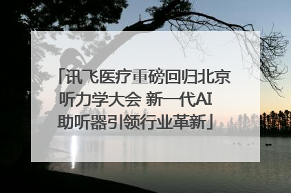讯飞医疗重磅回归北京听力学大会 新一代AI助听器引领行业革新