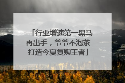行业增速第一黑马再出手，爷爷不泡茶打造今夏复购王者