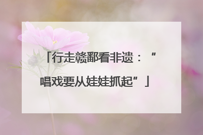 行走赣鄱看非遗：“唱戏要从娃娃抓起”