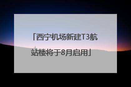 西宁机场新建T3航站楼将于8月启用