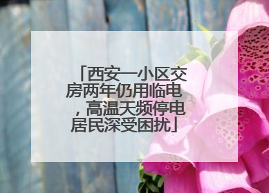 西安一小区交房两年仍用临电，高温天频停电居民深受困扰