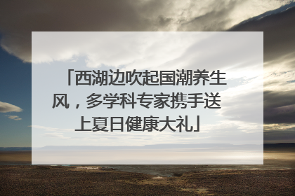 西湖边吹起国潮养生风，多学科专家携手送上夏日健康大礼