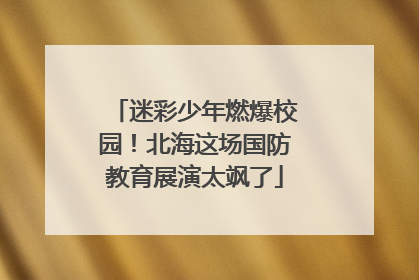 迷彩少年燃爆校园！北海这场国防教育展演太飒了