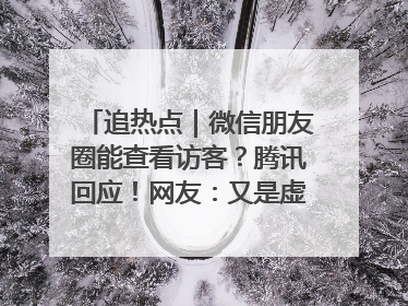 追热点｜微信朋友圈能查看访客？腾讯回应！网友：又是虚惊一场……