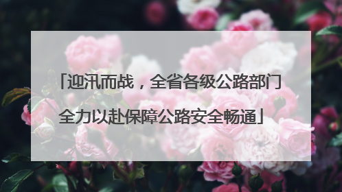 迎汛而战，全省各级公路部门全力以赴保障公路安全畅通