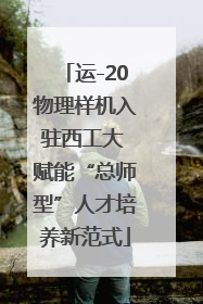 运-20物理样机入驻西工大 赋能“总师型”人才培养新范式