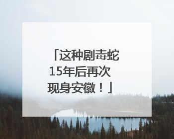 这种剧毒蛇15年后再次现身安徽！