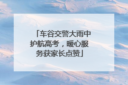 车谷交警大雨中护航高考，暖心服务获家长点赞