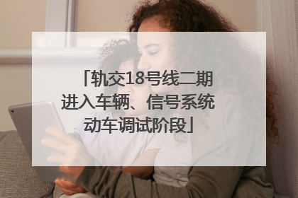 轨交18号线二期进入车辆、信号系统动车调试阶段