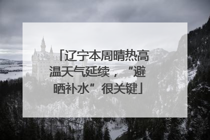 辽宁本周晴热高温天气延续，“避晒补水”很关键