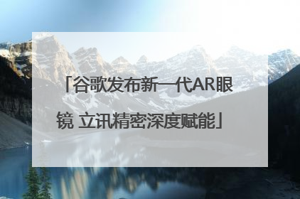 谷歌发布新一代AR眼镜 立讯精密深度赋能