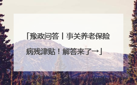 豫政问答丨事关养老保险病残津贴！解答来了→