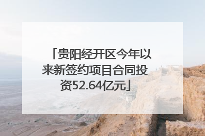 贵阳经开区今年以来新签约项目合同投资52.64亿元