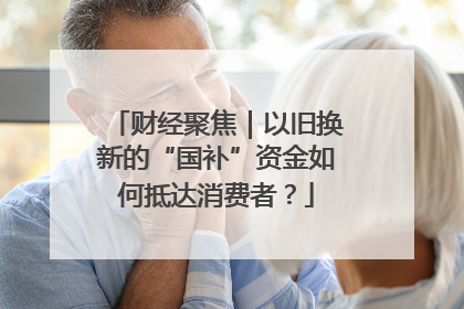 财经聚焦｜以旧换新的“国补”资金如何抵达消费者？
