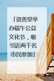 资善堂举办端午公益文化节，吸引近两千名市民参加