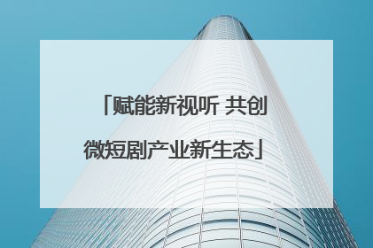 赋能新视听 共创微短剧产业新生态
