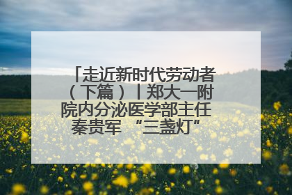走近新时代劳动者（下篇）丨郑大一附院内分泌医学部主任秦贵军 “三盏灯”下的医者人生