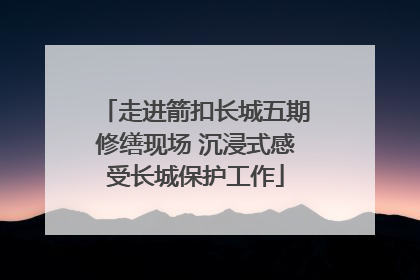 走进箭扣长城五期修缮现场 沉浸式感受长城保护工作