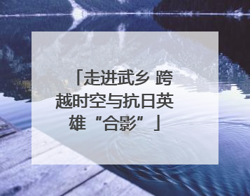 走进武乡 跨越时空与抗日英雄“合影”