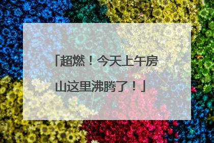 超燃！今天上午房山这里沸腾了！