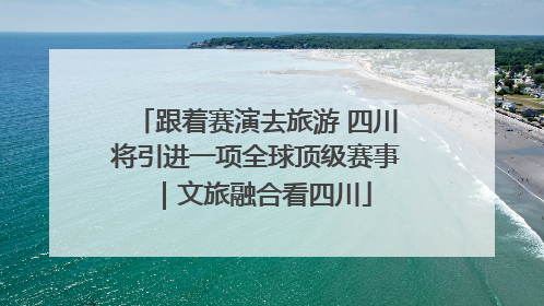 跟着赛演去旅游 四川将引进一项全球顶级赛事｜文旅融合看四川