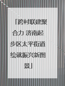跨村联建聚合力 济南起步区太平街道绘就振兴新图景