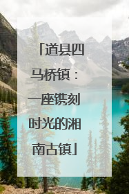 道县四马桥镇：一座镌刻时光的湘南古镇