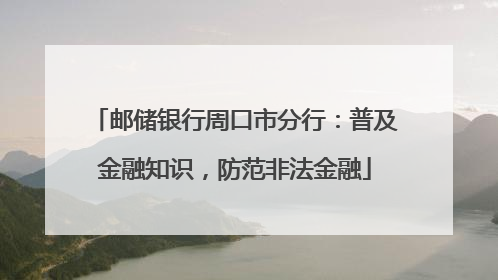 邮储银行周口市分行：普及金融知识，防范非法金融