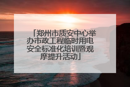 郑州市质安中心举办市政工程临时用电安全标准化培训暨观摩提升活动