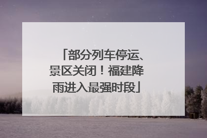 部分列车停运、景区关闭！福建降雨进入最强时段