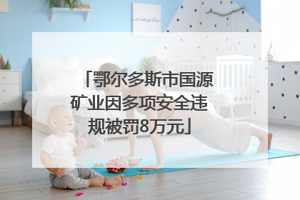 鄂尔多斯市国源矿业因多项安全违规被罚8万元