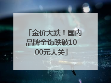 金价大跌！国内品牌金饰跌破1000元大关