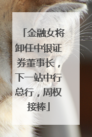 金融女将卸任中银证券董事长，下一站中行总行，周权接棒