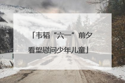韦韬“六一”前夕看望慰问少年儿童