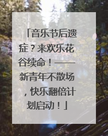 音乐节后遗症？来欢乐花谷续命！——新青年不散场，快乐翻倍计划启动！
