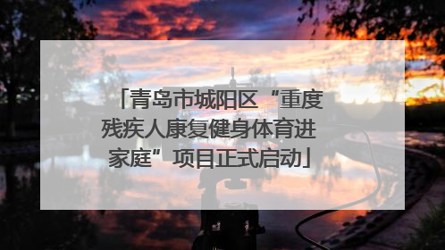 青岛市城阳区“重度残疾人康复健身体育进家庭”项目正式启动