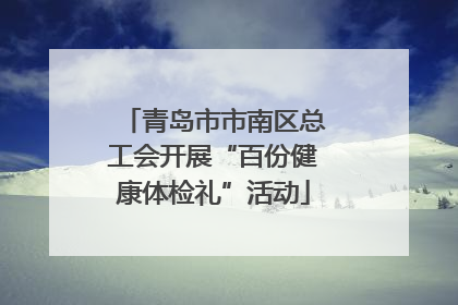 青岛市市南区总工会开展“百份健康体检礼”活动