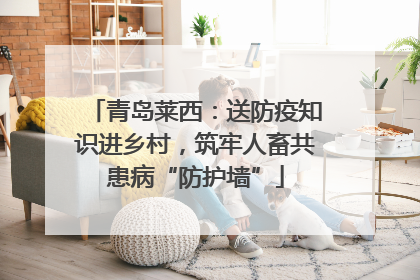 青岛莱西：送防疫知识进乡村，筑牢人畜共患病“防护墙”